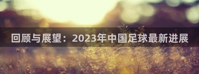 回顾与展望：2023年中国足球最新进展