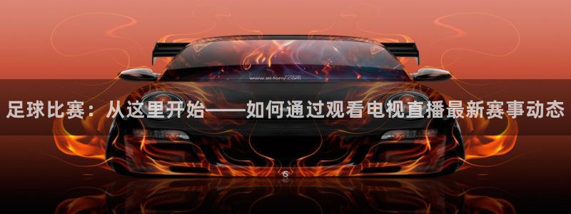 足球比赛：从这里开始——如何通过观看电视直播最新赛事动态