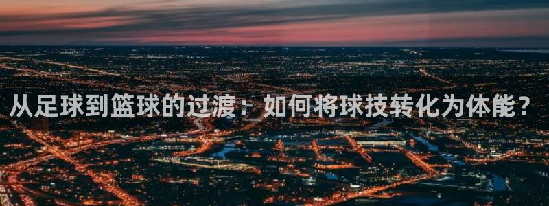 从足球到篮球的过渡：如何将球技转化为体能？