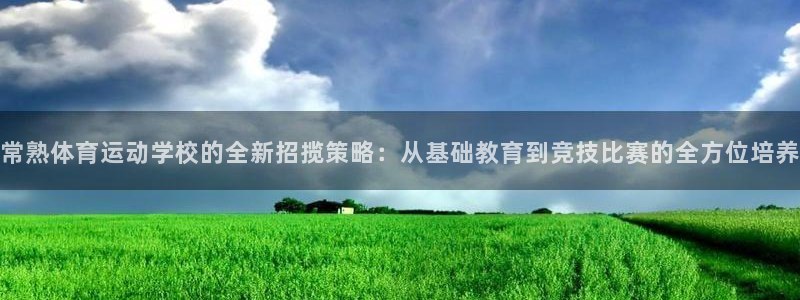 常熟体育运动学校的全新招揽策略：从基础教育到竞技比赛的全方位培养