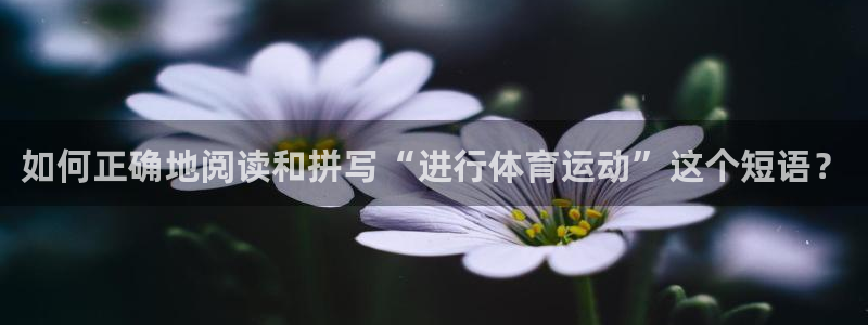 如何正确地阅读和拼写“进行体育运动”这个短语？