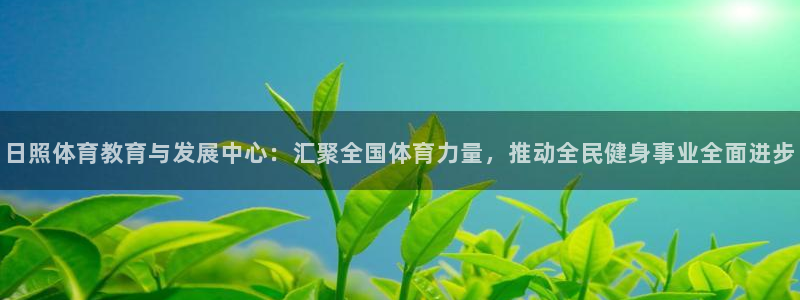 日照体育教育与发展中心：汇聚全国体育力量，推动全民健身事业全面进步