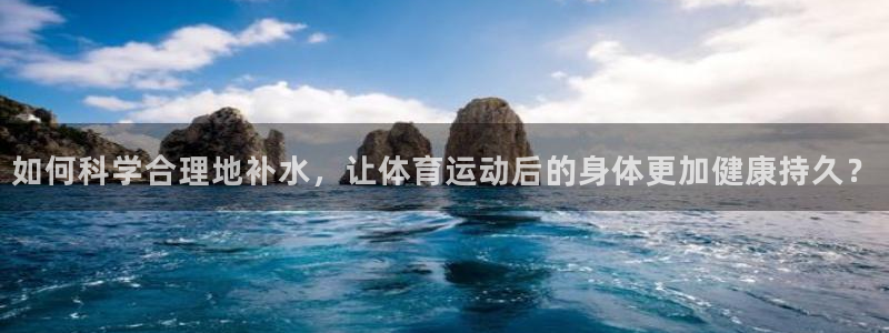 如何科学合理地补水，让体育运动后的身体更加健康持久？
