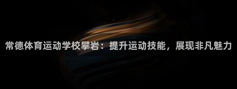 常德体育运动学校攀岩：提升运动技能，展现非凡魅力